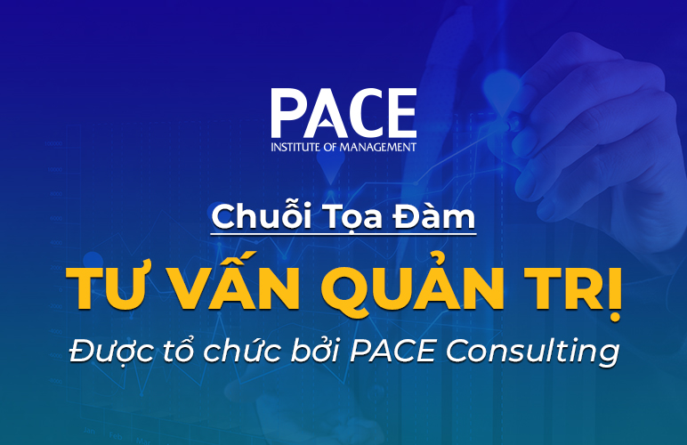 CHUỖI TỌA ĐÀM "TƯ VẤN QUẢN TRỊ" ĐƯỢC TỔ CHỨC BỞI PACE CONSULTING