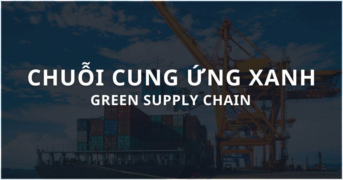 Chuỗi cung ứng xanh là gì? Đặc điểm, vai trò và ví dụ